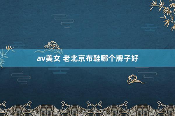 av美女 老北京布鞋哪个牌子好