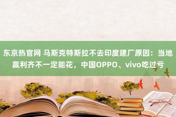 东京热官网 马斯克特斯拉不去印度建厂原因：当地赢利齐不一定能花，中国OPPO、vivo吃过亏