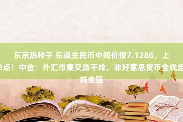 东京热种子 东谈主民币中间价报7.1286，上调3点！中金：外汇市集交游干线，非好意思货币全线走强