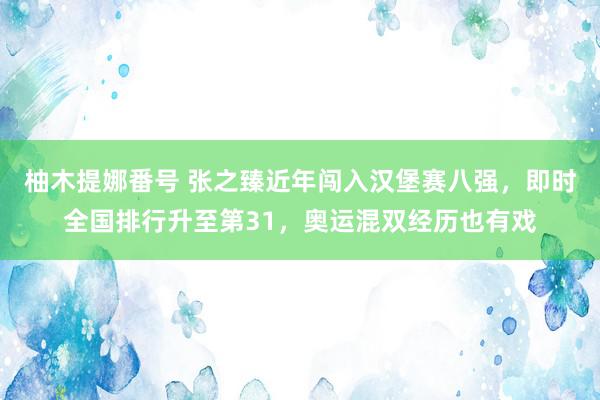 柚木提娜番号 张之臻近年闯入汉堡赛八强，即时全国排行升至第31，奥运混双经历也有戏