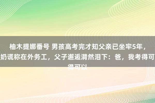 柚木提娜番号 男孩高考完才知父亲已坐牢5年，爷奶谎称在外务工，父子邂逅潸然泪下：爸，我考得可以