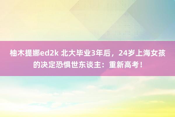 柚木提娜ed2k 北大毕业3年后，24岁上海女孩的决定恐惧世东谈主：重新高考！