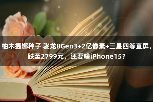 柚木提娜种子 骁龙8Gen3+2亿像素+三星四等直屏，跌至2799元，还要啥iPhone15？