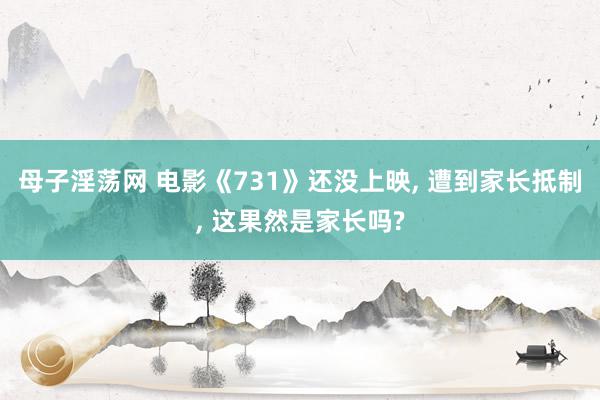 母子淫荡网 电影《731》还没上映, 遭到家长抵制, 这果然是家长吗?