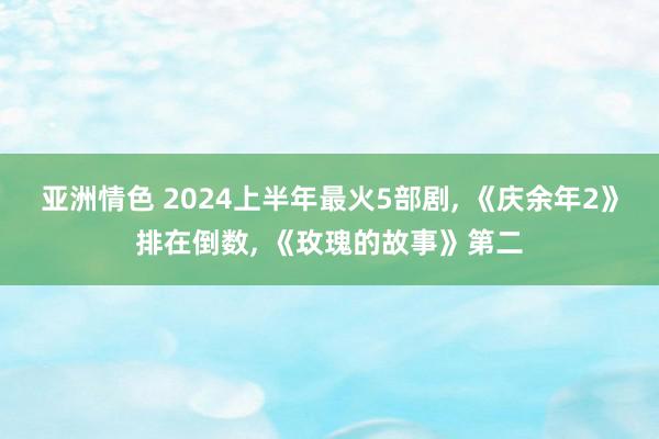 亚洲情色 2024上半年最火5部剧, 《庆余年2》排在倒数, 《玫瑰的故事》第二