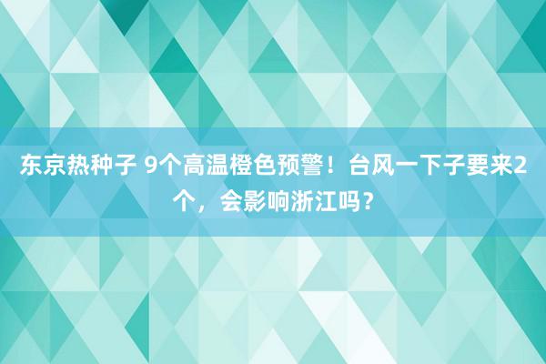 东京热种子 9个高温橙色预警！台风一下子要来2个，会影响浙江吗？