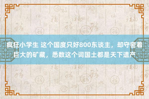 疯狂小学生 这个国度只好800东谈主，却守密着巨大的矿藏，悉数这个词国土都是天下遗产