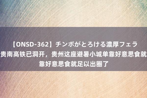 【ONSD-362】チンポがとろける濃厚フェラチオ4時間 贵南高铁已洞开，贵州这座避暑小城单靠好意思食就足以出圈了