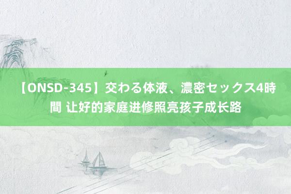 【ONSD-345】交わる体液、濃密セックス4時間 让好的家庭进修照亮孩子成长路