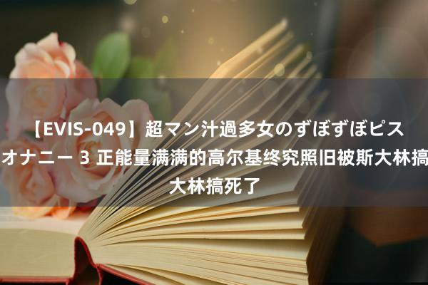 【EVIS-049】超マン汁過多女のずぼずぼピストンオナニー 3 正能量满满的高尔基终究照旧被斯大林搞死了