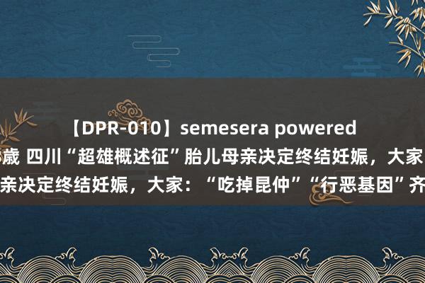 【DPR-010】semesera powered 10 ギャル女痴校生 リサ18歳 四川“超雄概述征”胎儿母亲决定终结妊娠，大家：“吃掉昆仲”“行恶基因”齐是诬陷