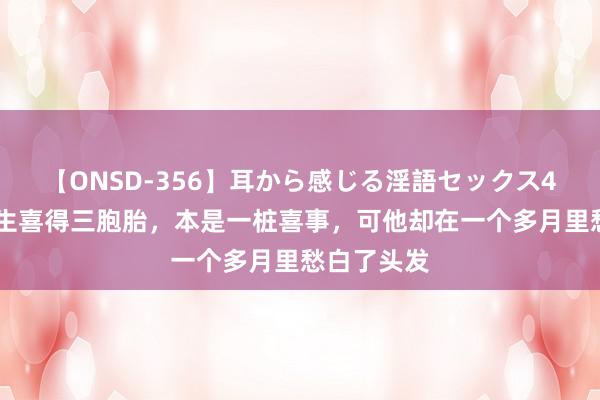 【ONSD-356】耳から感じる淫語セックス4時間 朱先生喜得三胞胎，本是一桩喜事，可他却在一个多月里愁白了头发