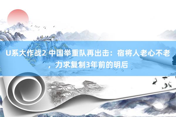 U系大作战2 中国举重队再出击：宿将人老心不老，力求复制3年前的明后