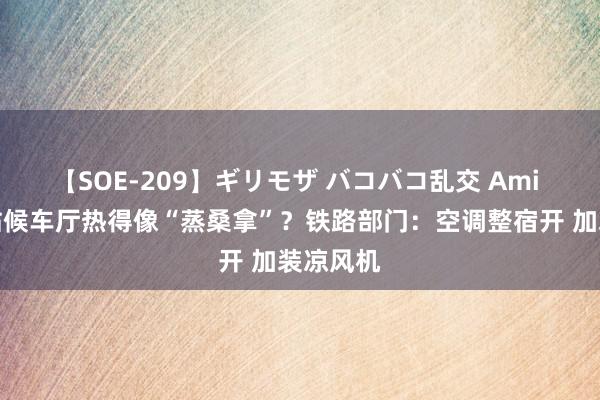 【SOE-209】ギリモザ バコバコ乱交 Ami 杭州东站候车厅热得像“蒸桑拿”？铁路部门：空调整宿开 加装凉风机