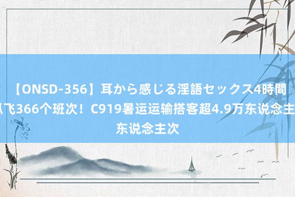 【ONSD-356】耳から感じる淫語セックス4時間 抓飞366个班次！C919暑运运输搭客超4.9万东说念主次