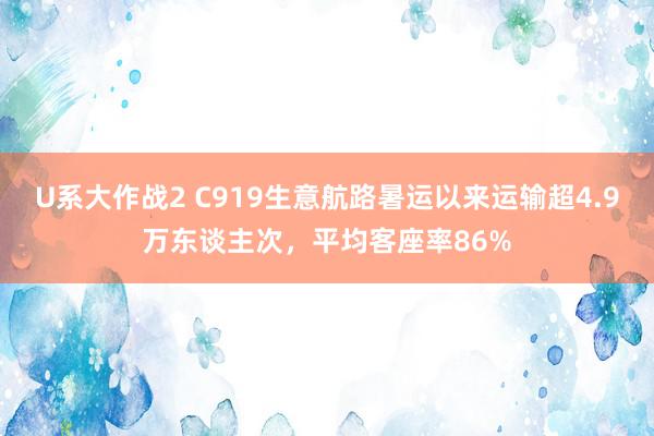 U系大作战2 C919生意航路暑运以来运输超4.9万东谈主次，平均客座率86%