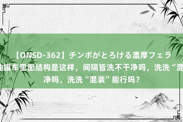 【ONSD-362】チンポがとろける濃厚フェラチオ4時間 油罐车里面结构是这样，间隔皆洗不干净吗，洗洗“混装”能行吗？