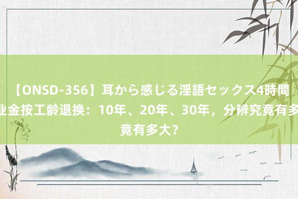 【ONSD-356】耳から感じる淫語セックス4時間 待业金按工龄退换：10年、20年、30年，分辨究竟有多大？