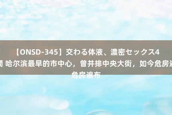 【ONSD-345】交わる体液、濃密セックス4時間 哈尔滨最早的市中心，曾并排中央大街，如今危房遍布