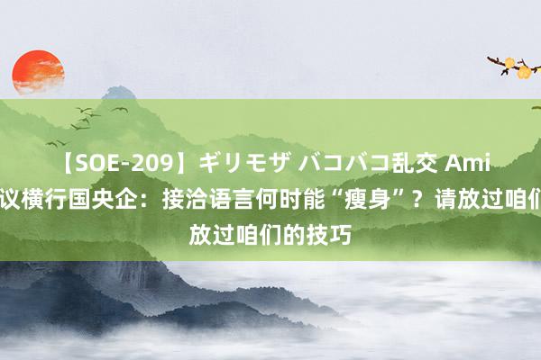 【SOE-209】ギリモザ バコバコ乱交 Ami 无效会议横行国央企：接洽语言何时能“瘦身”？请放过咱们的技巧