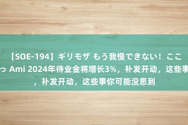 【SOE-194】ギリモザ もう我慢できない！ここでエッチしよっ Ami 2024年待业金将增长3%，补发开动，这些事你可能没思到