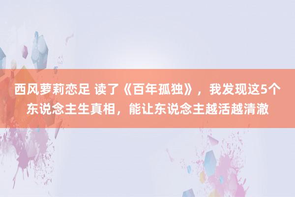 西风萝莉恋足 读了《百年孤独》，我发现这5个东说念主生真相，能让东说念主越活越清澈