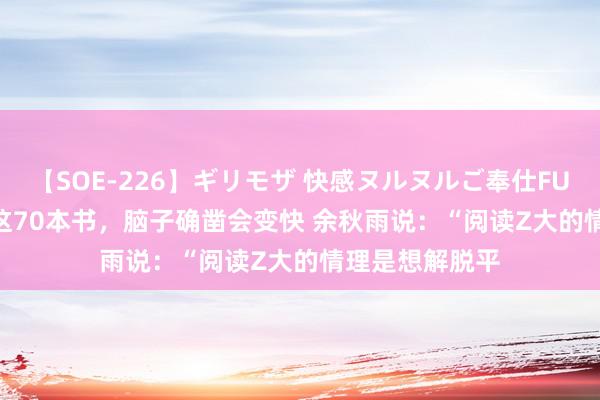 【SOE-226】ギリモザ 快感ヌルヌルご奉仕FUCK Ami 狂读这70本书，脑子确凿会变快 余秋雨说：“阅读Z大的情理是想解脱平