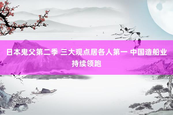 日本鬼父第二季 三大观点居各人第一 中国造船业持续领跑