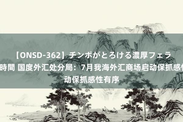 【ONSD-362】チンポがとろける濃厚フェラチオ4時間 国度外汇处分局：7月我海外汇商场启动保抓感性有序