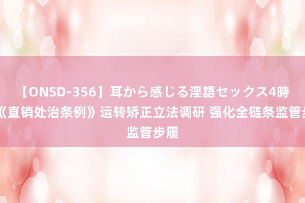 【ONSD-356】耳から感じる淫語セックス4時間 《直销处治条例》运转矫正立法调研 强化全链条监管步履