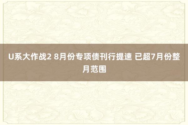 U系大作战2 8月份专项债刊行提速 已超7月份整月范围