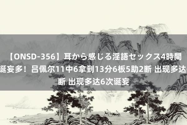 【ONSD-356】耳から感じる淫語セックス4時間 全面但诞妄多！吕佩尔11中6拿到13分6板5助2断 出现多达6次诞妄