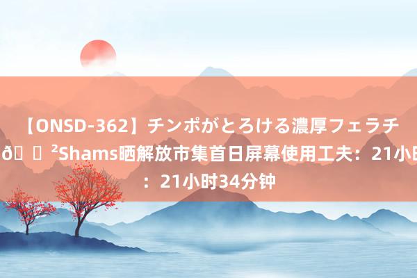 【ONSD-362】チンポがとろける濃厚フェラチオ4時間 😲Shams晒解放市集首日屏幕使用工夫：21小时34分钟