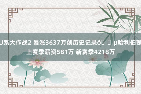 U系大作战2 暴涨3637万创历史记录💵哈利伯顿上赛季薪资581万 新赛季4218万