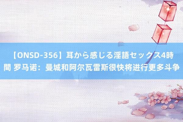 【ONSD-356】耳から感じる淫語セックス4時間 罗马诺：曼城和阿尔瓦雷斯很快将进行更多斗争