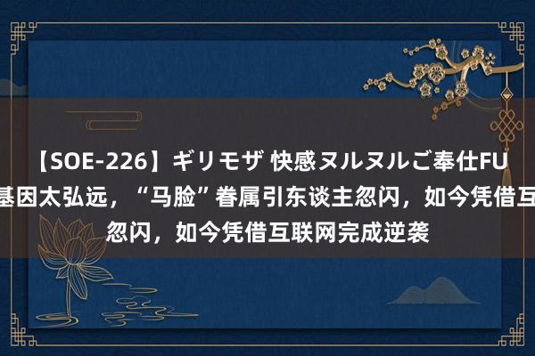 【SOE-226】ギリモザ 快感ヌルヌルご奉仕FUCK Ami 父亲基因太弘远，“马脸”眷属引东谈主忽闪，如今凭借互联网完成逆袭