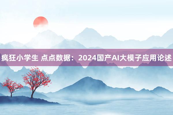 疯狂小学生 点点数据：2024国产AI大模子应用论述