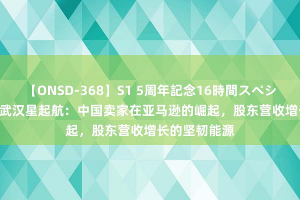 【ONSD-368】S1 5周年記念16時間スペシャル WHITE 武汉星起航：中国卖家在亚马逊的崛起，股东营收增长的坚韧能源