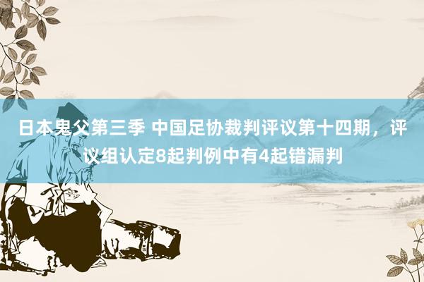 日本鬼父第三季 中国足协裁判评议第十四期，评议组认定8起判例中有4起错漏判