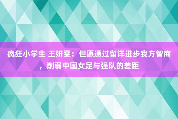 疯狂小学生 王妍雯：但愿通过留洋进步我方智商，削弱中国女足与强队的差距