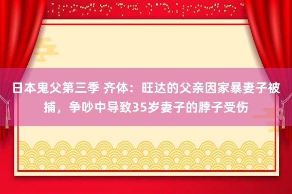 日本鬼父第三季 齐体：旺达的父亲因家暴妻子被捕，争吵中导致35岁妻子的脖子受伤