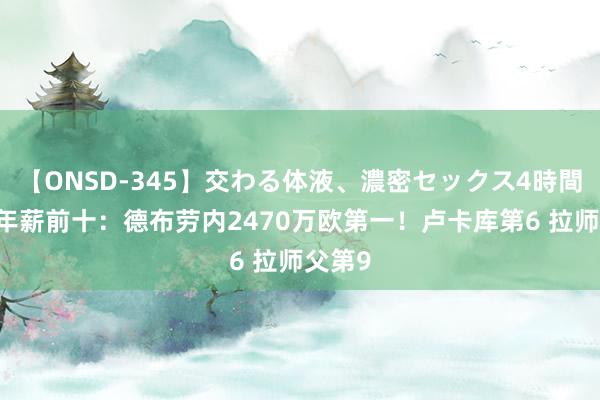 【ONSD-345】交わる体液、濃密セックス4時間 英超年薪前十：德布劳内2470万欧第一！卢卡库第6 拉师父第9