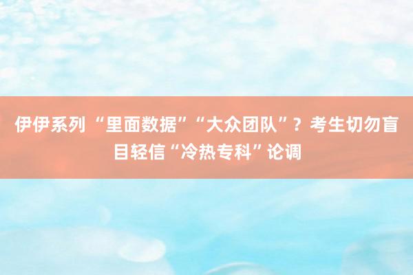 伊伊系列 “里面数据”“大众团队”？考生切勿盲目轻信“冷热专科”论调