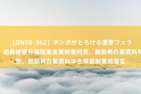 【ONSD-362】チンポがとろける濃厚フェラチオ4時間 最高检：动真碰硬开展错案连累倒查问责，鼓励将办案质料毕生厚爱制落地落实