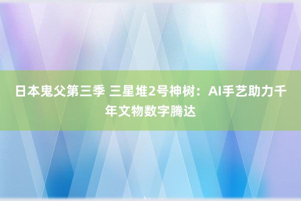 日本鬼父第三季 三星堆2号神树：AI手艺助力千年文物数字腾达