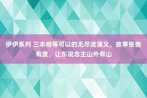 伊伊系列 三本相等可以的无尽流演义，故事张弛有度，让东说念主山外有山