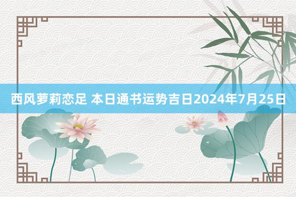 西风萝莉恋足 本日通书运势吉日2024年7月25日