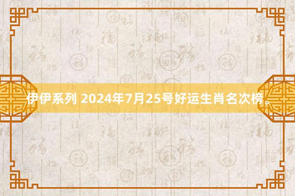 伊伊系列 2024年7月25号好运生肖名次榜。