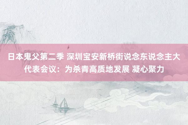 日本鬼父第二季 深圳宝安新桥街说念东说念主大代表会议：为杀青高质地发展 凝心聚力