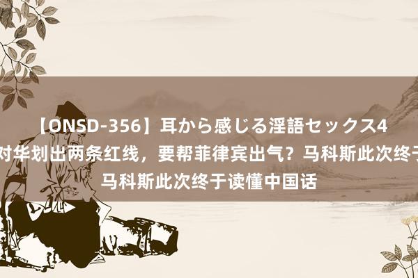 【ONSD-356】耳から感じる淫語セックス4時間 好意思对华划出两条红线，要帮菲律宾出气？马科斯此次终于读懂中国话